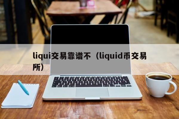 liqui交易靠谱不(liquid币交易所)