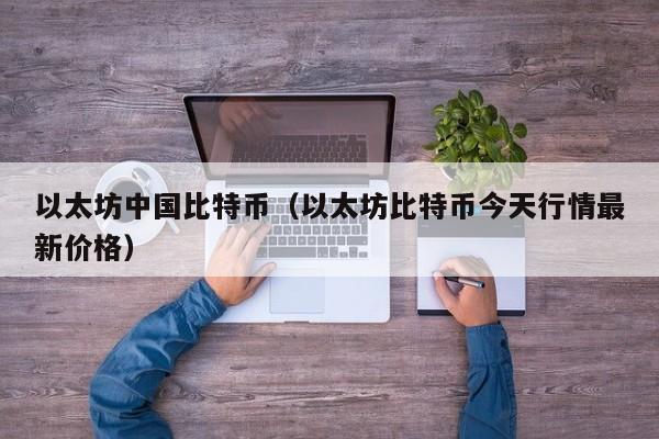 以太坊中国比特币(以太坊比特币今天行情最新价格)