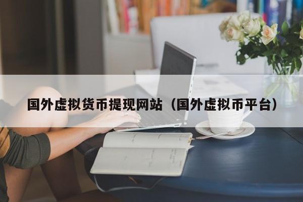 国外虚拟货币提现网站(国外虚拟币平台)