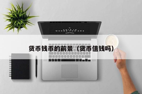 货币钱币的前景(货币值钱吗)