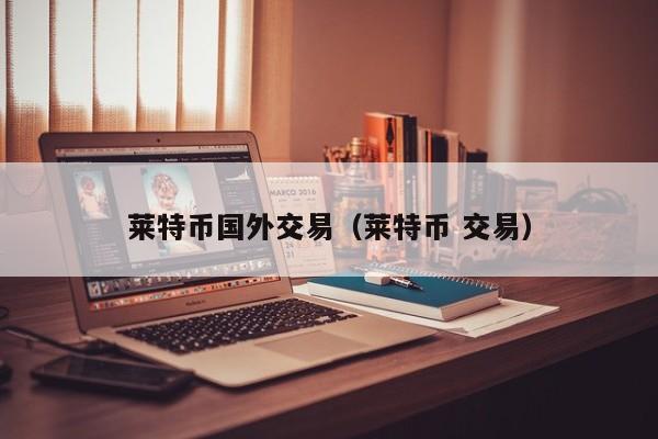 莱特币国外交易(莱特币 交易)