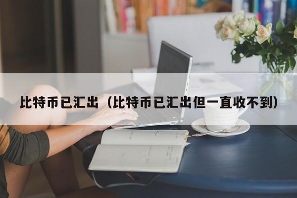 比特币已汇出(比特币已汇出但一直收不到)