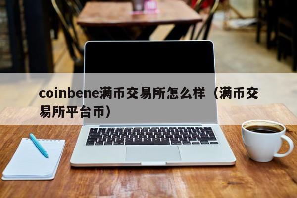 coinbene满币交易所怎么样(满币交易所平台币)