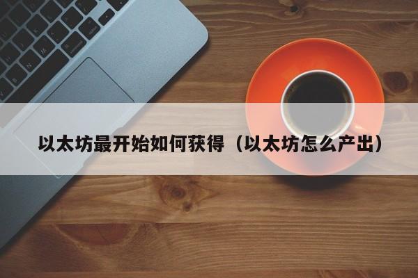 以太坊最开始如何获得(以太坊怎么产出)