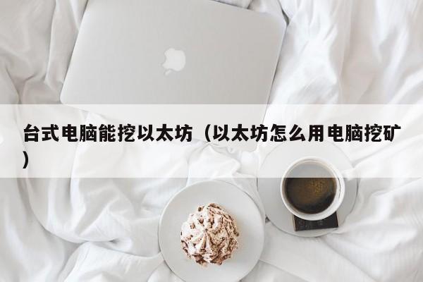 台式电脑能挖以太坊(以太坊怎么用电脑挖矿)